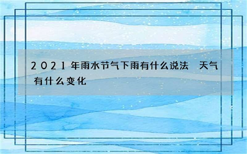 2021年雨水节气下雨有什么说法 天气有什么变化